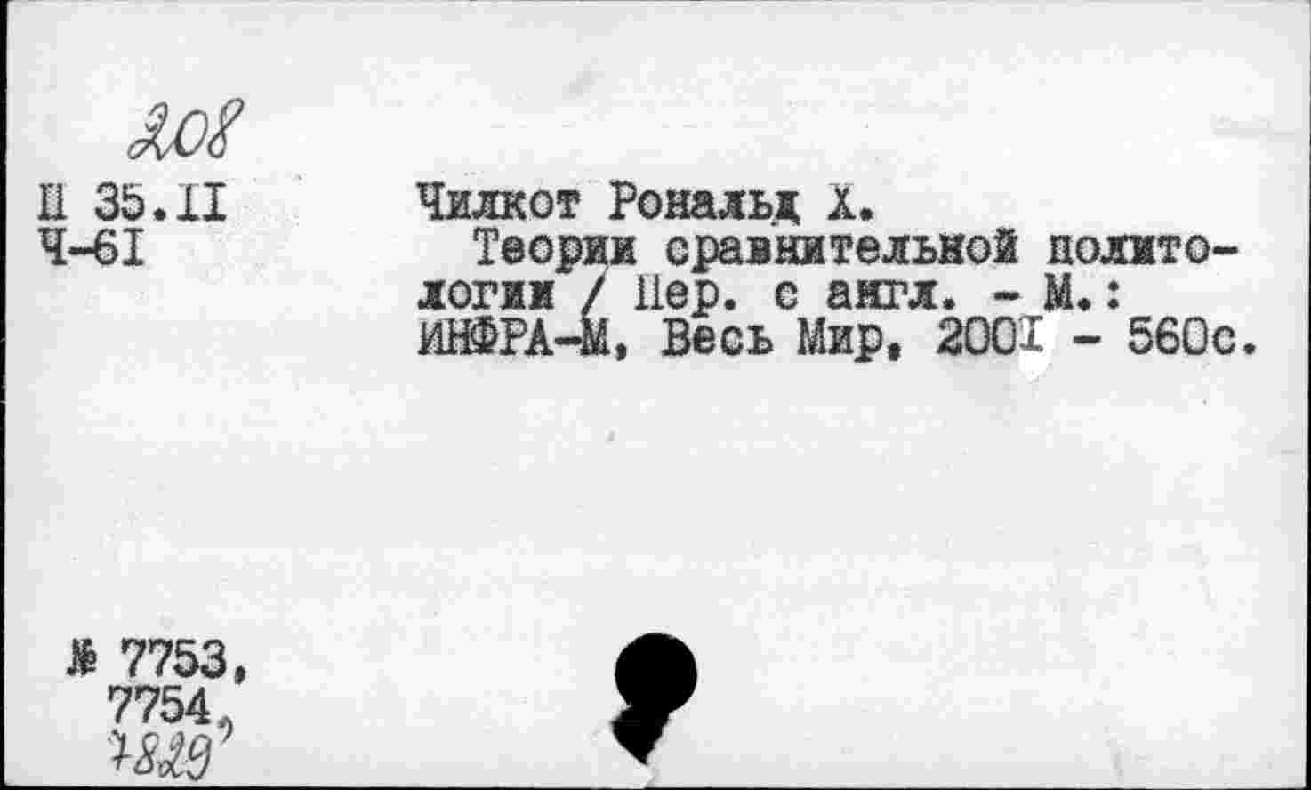 ﻿II 35.11 4-61
Чилкот Рональд х.
Теории сравнительной политологии / Пер. с англ. - М.: ИНФРА-М, Весь Мир, 2001 - 560с.
> 7753,
7754,